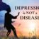 DEPRESSION is NOT a DISEASE